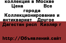коллекция в Москве  › Цена ­ 65 000 - Все города Коллекционирование и антиквариат » Другое   . Дагестан респ.,Кизляр г.
